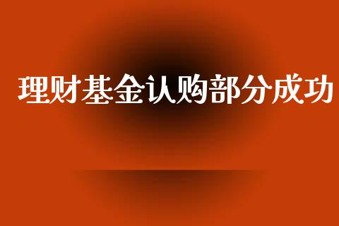 理财基金认购部分成功_https://www.ltsssb.com_基金频道_第1张