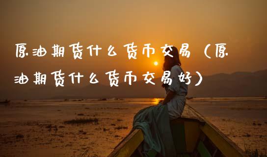 原油期货什么货币交易（原油期货什么货币交易好）_https://www.ltsssb.com_期货密码_第1张