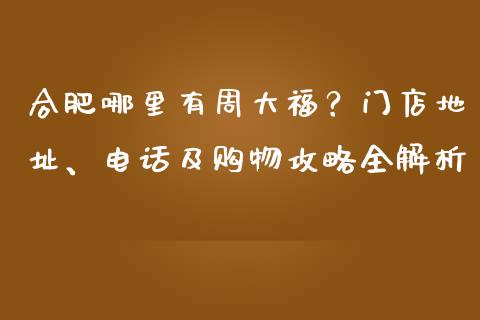 合肥哪里有周大福？门店地址、电话及购物攻略全解析_https://www.ltsssb.com_国际财经_第1张