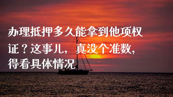 办理抵押多久能拿到他项权证？这事儿，真没个准数，得看具体情况_https://www.ltsssb.com_期货密码_第1张