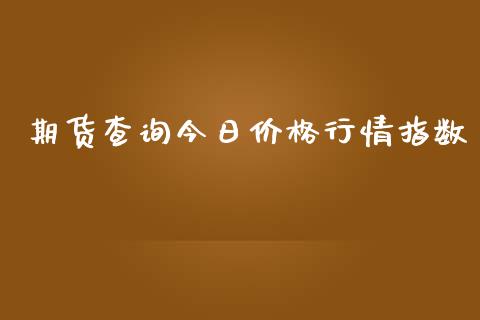 期货查询今日价格行情指数_https://www.ltsssb.com_期货密码_第1张