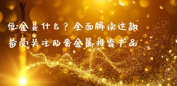恒金是什么？全面解读这款备受关注的贵金属投资产品_https://www.ltsssb.com_期货行情_第1张