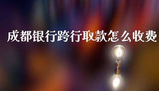 成都银行跨行取款怎么收费_https://www.ltsssb.com_国际财经_第1张