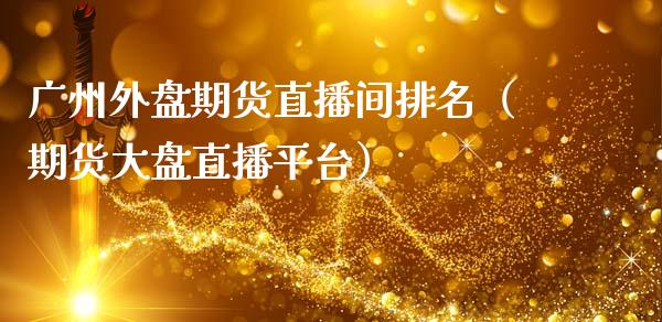 广州外盘期货直播间排名（期货大盘直播平台）_https://www.ltsssb.com_期货在线_第1张