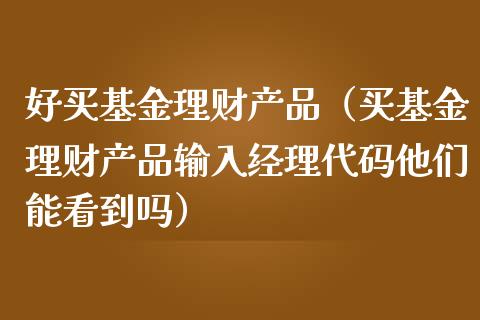 好买基金理财产品（买基金理财产品输入经理代码他们能看到吗）_https://www.ltsssb.com_基金频道_第1张