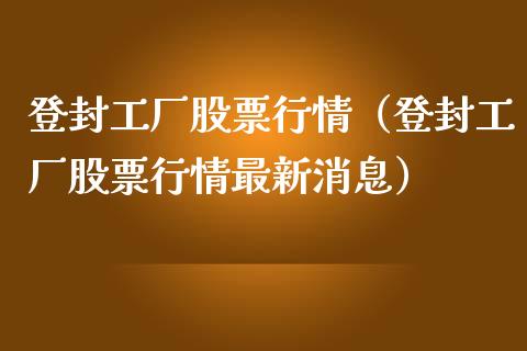 登封工厂股票行情（登封工厂股票行情最新消息）_https://www.ltsssb.com_股市分析_第1张