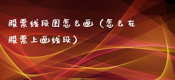 股票线段图怎么画（怎么在股票上画线段）_https://www.ltsssb.com_股票理论_第1张