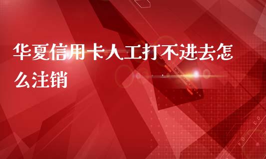 华夏信用卡人工打不进去怎么注销_https://www.ltsssb.com_股市分析_第1张