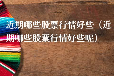 近期哪些股票行情好些（近期哪些股票行情好些呢）_https://www.ltsssb.com_新股数据_第1张