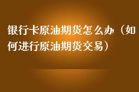 银行卡原油期货怎么办（如何进行原油期货交易）_https://www.ltsssb.com_期货行情_第1张