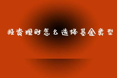 投资理财怎么选择基金类型_https://www.ltsssb.com_基金频道_第1张