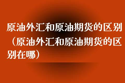 原油外汇和原油期货的区别（原油外汇和原油期货的区别在哪）_https://www.ltsssb.com_期货行情_第1张