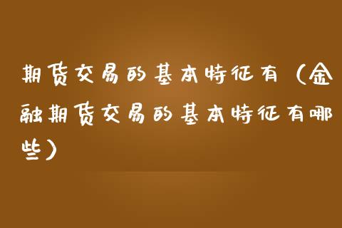 期货交易的基本特征有（金融期货交易的基本特征有哪些）_https://www.ltsssb.com_股市分析_第1张