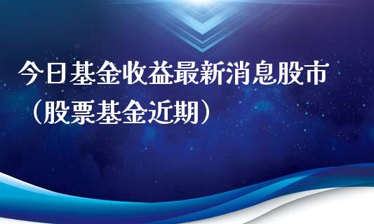 今日基金收益最新消息股市（股票基金近期）_https://www.ltsssb.com_基金频道_第1张