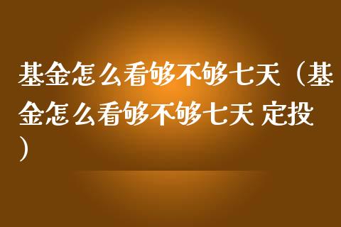 基金怎么看够不够七天（基金怎么看够不够七天 定投）_https://www.ltsssb.com_基金频道_第1张