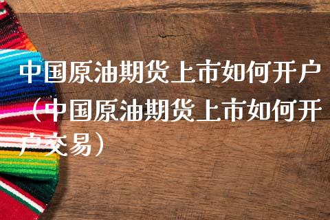 中国原油期货上市如何开户（中国原油期货上市如何开户交易）_https://www.ltsssb.com_期货密码_第1张