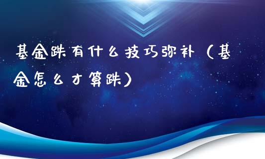 基金跌有什么技巧弥补（基金怎么才算跌）_https://www.ltsssb.com_基金频道_第1张