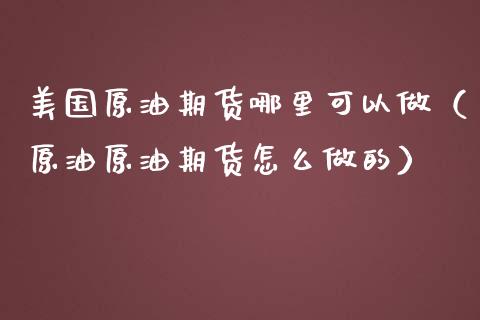 美国原油期货哪里可以做（原油原油期货怎么做的）_https://www.ltsssb.com_期货密码_第1张
