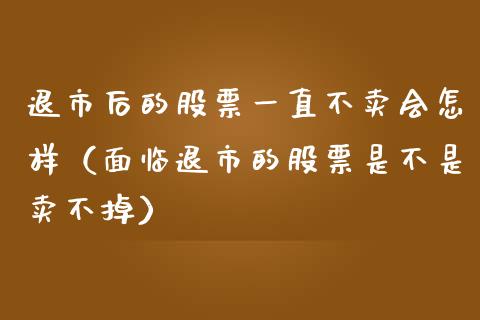 退市后的股票一直不卖会怎样（面临退市的股票是不是卖不掉）_https://www.ltsssb.com_新股数据_第1张