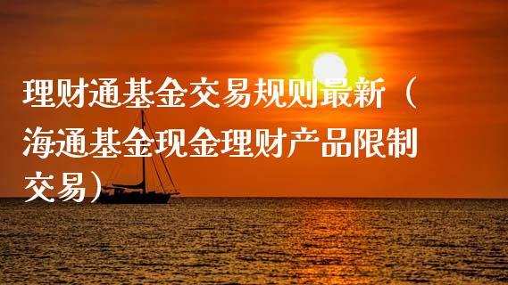 理财通基金交易规则最新（海通基金现金理财产品限制交易）_https://www.ltsssb.com_基金频道_第1张