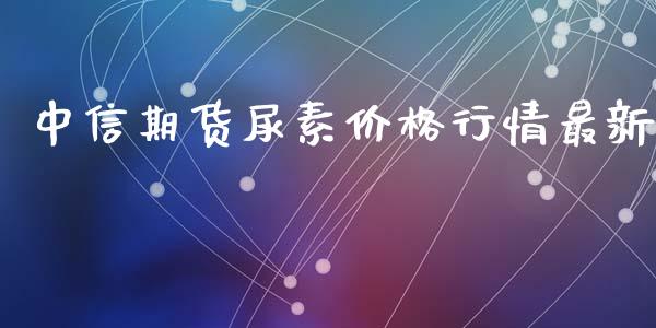 中信期货尿素价格行情最新_https://www.ltsssb.com_期货行情_第1张