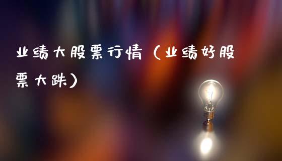 业绩大股票行情（业绩好股票大跌）_https://www.ltsssb.com_股票理论_第1张
