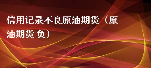 信用记录不良原油期货（原油期货 负）_https://www.ltsssb.com_期货密码_第1张