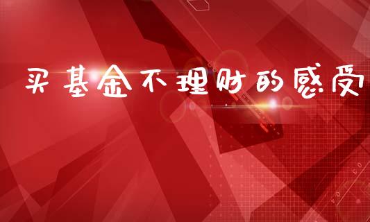 买基金不理财的感受_https://www.ltsssb.com_国际财经_第1张