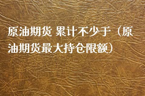 原油期货 累计不少于（原油期货最大持仓限额）_https://www.ltsssb.com_期货密码_第1张