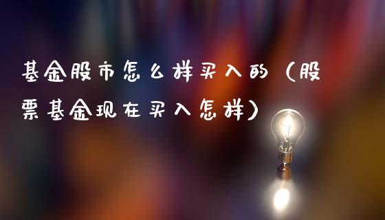 基金股市怎么样买入的（股票基金现在买入怎样）_https://www.ltsssb.com_基金频道_第1张