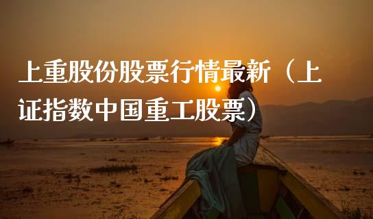 上重股份股票行情最新（上证指数中国重工股票）_https://www.ltsssb.com_股票理论_第1张