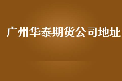 广州华泰期货公司地址_https://www.ltsssb.com_股票理论_第1张