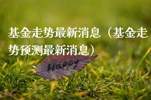 基金走势最新消息（基金走势预测最新消息）_https://www.ltsssb.com_基金频道_第1张