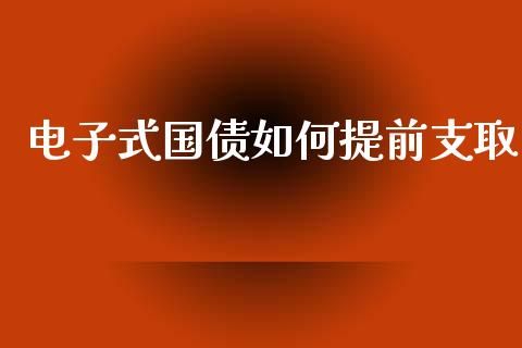 电子式国债如何提前支取_https://www.ltsssb.com_国际财经_第1张