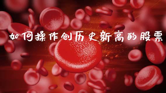如何操作创历史新高的股票_https://www.ltsssb.com_基金频道_第1张