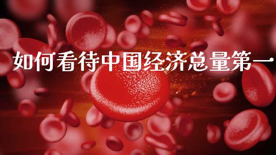如何看待中国经济总量第一_https://www.ltsssb.com_期货在线_第1张