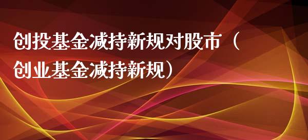 创投基金减持新规对股市（创业基金减持新规）_https://www.ltsssb.com_基金频道_第1张