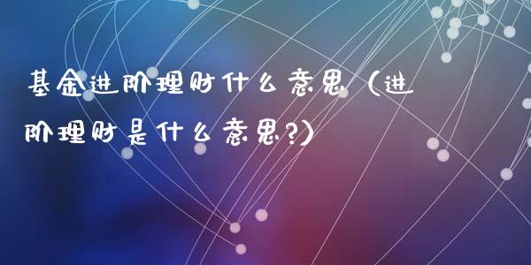 基金进阶理财什么意思（进阶理财是什么意思?）_https://www.ltsssb.com_基金频道_第1张