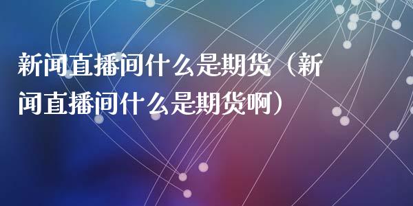 新闻直播间什么是期货（新闻直播间什么是期货啊）_https://www.ltsssb.com_期货在线_第1张