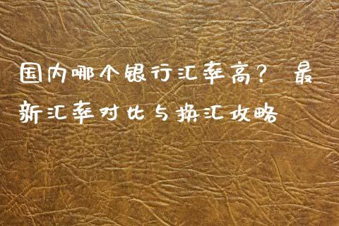 国内哪个银行汇率高？ 最新汇率对比与换汇攻略_https://www.ltsssb.com_股票理论_第1张