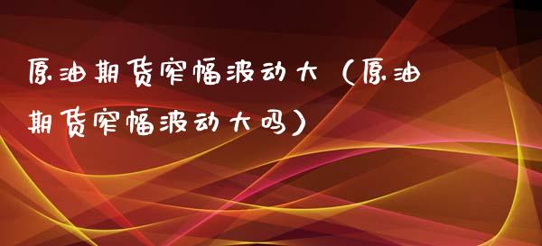 原油期货窄幅波动大（原油期货窄幅波动大吗）_https://www.ltsssb.com_期货密码_第1张
