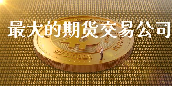 最大的期货交易公司_https://www.ltsssb.com_期货行情_第1张