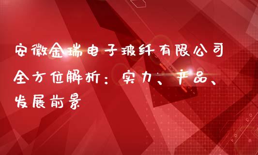 安徽金瑞电子玻纤有限公司全方位解析：实力、产品、发展前景_https://www.ltsssb.com_国际财经_第1张