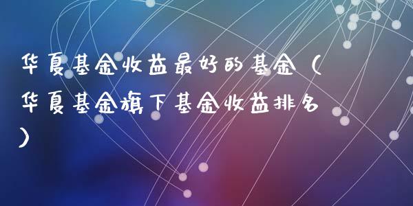 华夏基金收益最好的基金（华夏基金旗下基金收益排名）_https://www.ltsssb.com_基金频道_第1张