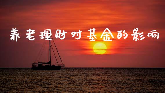 养老理财对基金的影响_https://www.ltsssb.com_基金频道_第1张