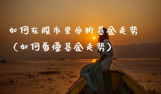 如何在股市里分析基金走势（如何看懂基金走势）_https://www.ltsssb.com_基金频道_第1张