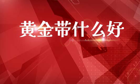 黄金带什么好_https://www.ltsssb.com_股票理论_第1张