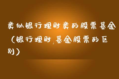 类似银行理财类的股票基金（银行理财,基金股票的区别）_https://www.ltsssb.com_基金频道_第1张