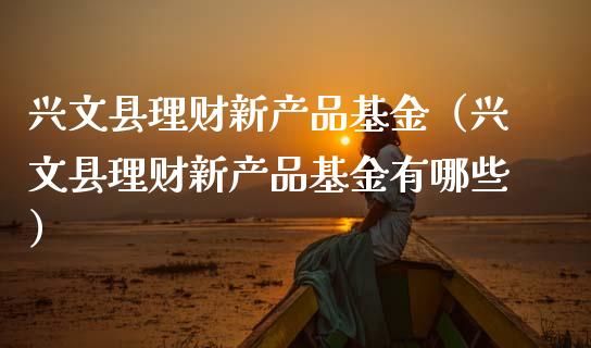 兴文县理财新产品基金（兴文县理财新产品基金有哪些）_https://www.ltsssb.com_基金频道_第1张