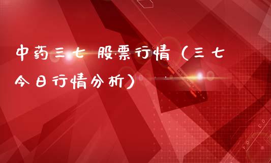 中药三七 股票行情（三七今日行情分析）_https://www.ltsssb.com_股市分析_第1张